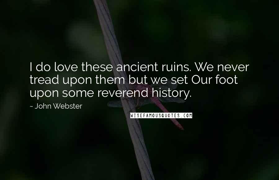 John Webster Quotes: I do love these ancient ruins. We never tread upon them but we set Our foot upon some reverend history.