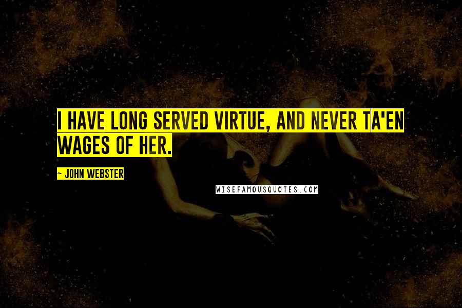 John Webster Quotes: I have long served virtue, And never ta'en wages of her.