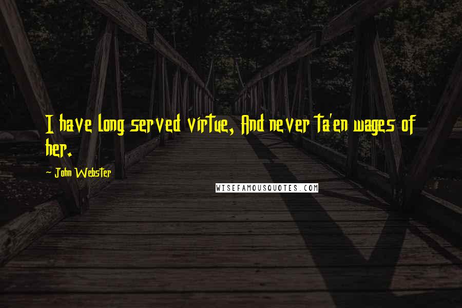 John Webster Quotes: I have long served virtue, And never ta'en wages of her.