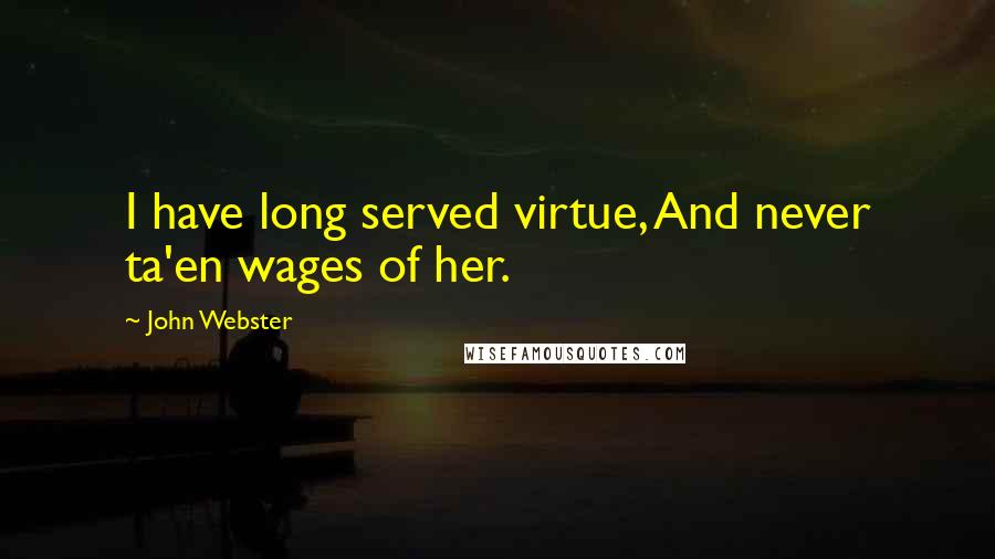 John Webster Quotes: I have long served virtue, And never ta'en wages of her.