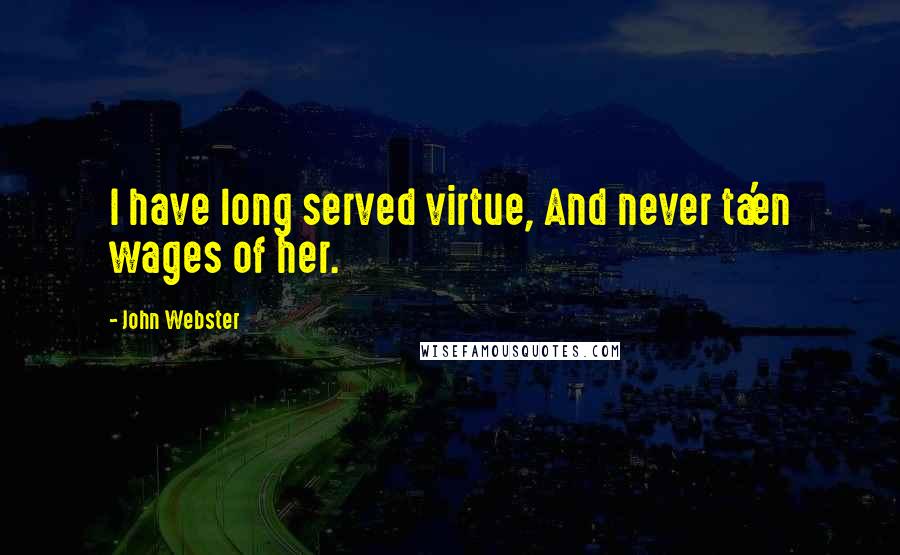 John Webster Quotes: I have long served virtue, And never ta'en wages of her.