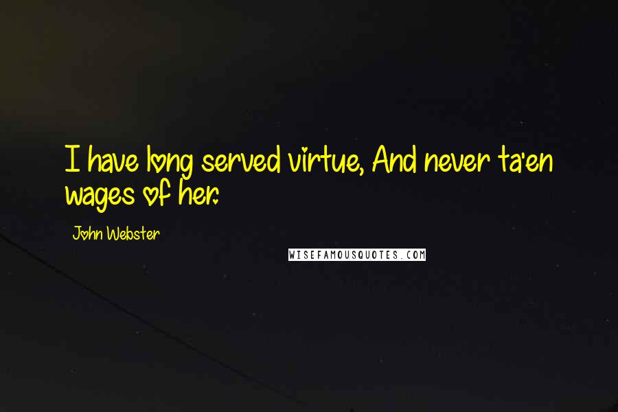 John Webster Quotes: I have long served virtue, And never ta'en wages of her.