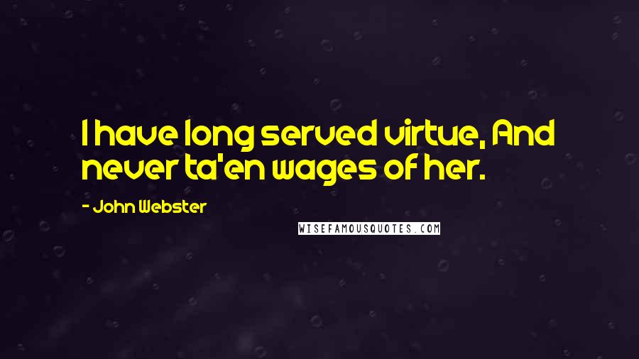 John Webster Quotes: I have long served virtue, And never ta'en wages of her.