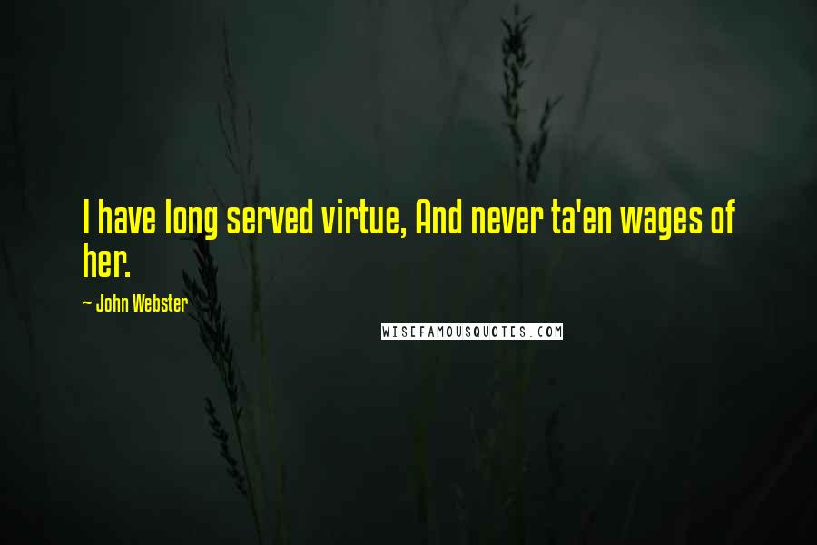 John Webster Quotes: I have long served virtue, And never ta'en wages of her.