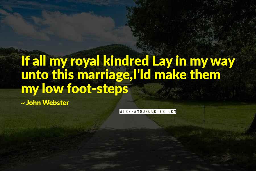 John Webster Quotes: If all my royal kindred Lay in my way unto this marriage,I'ld make them my low foot-steps