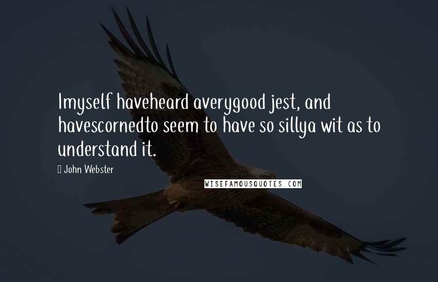 John Webster Quotes: Imyself haveheard averygood jest, and havescornedto seem to have so sillya wit as to understand it.