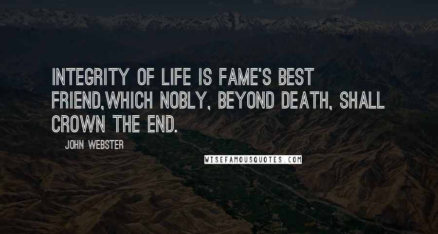 John Webster Quotes: Integrity of life is fame's best friend,Which nobly, beyond death, shall crown the end.