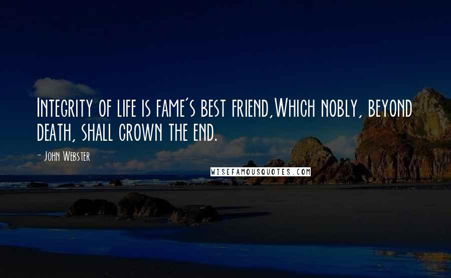 John Webster Quotes: Integrity of life is fame's best friend,Which nobly, beyond death, shall crown the end.