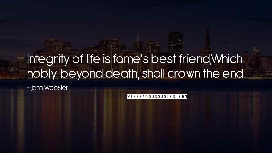 John Webster Quotes: Integrity of life is fame's best friend,Which nobly, beyond death, shall crown the end.