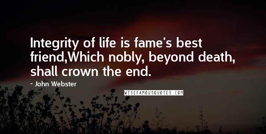 John Webster Quotes: Integrity of life is fame's best friend,Which nobly, beyond death, shall crown the end.