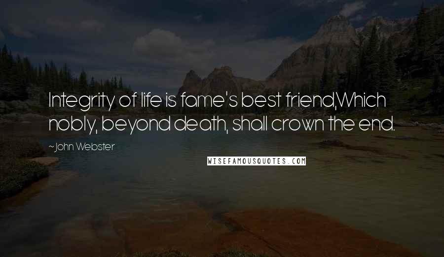 John Webster Quotes: Integrity of life is fame's best friend,Which nobly, beyond death, shall crown the end.