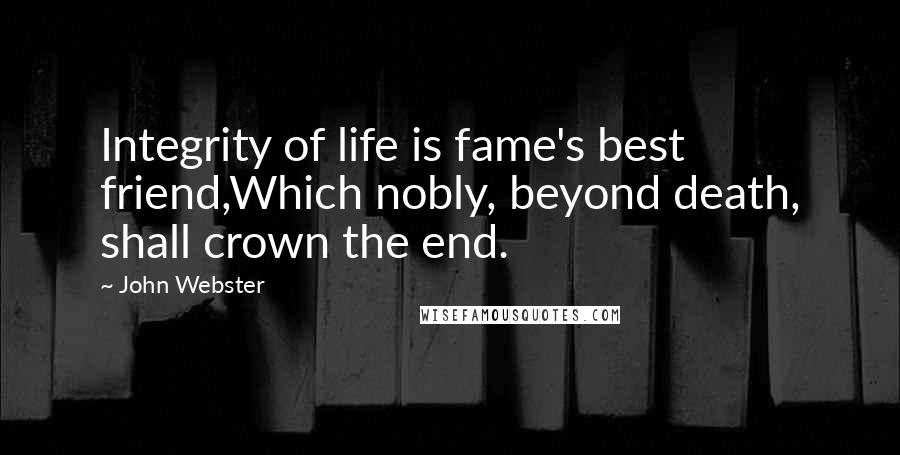 John Webster Quotes: Integrity of life is fame's best friend,Which nobly, beyond death, shall crown the end.