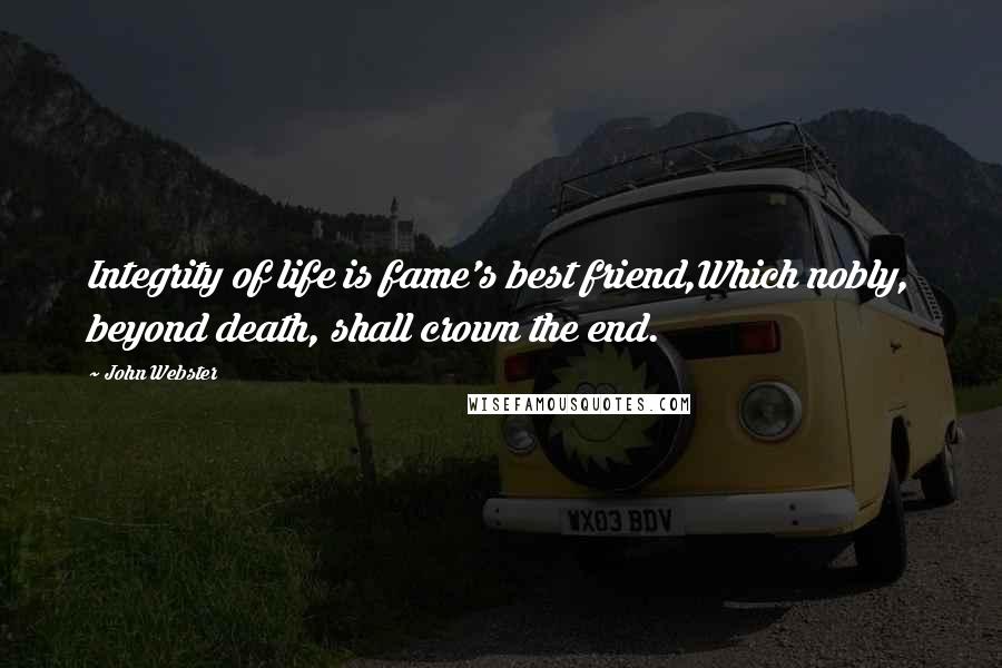 John Webster Quotes: Integrity of life is fame's best friend,Which nobly, beyond death, shall crown the end.