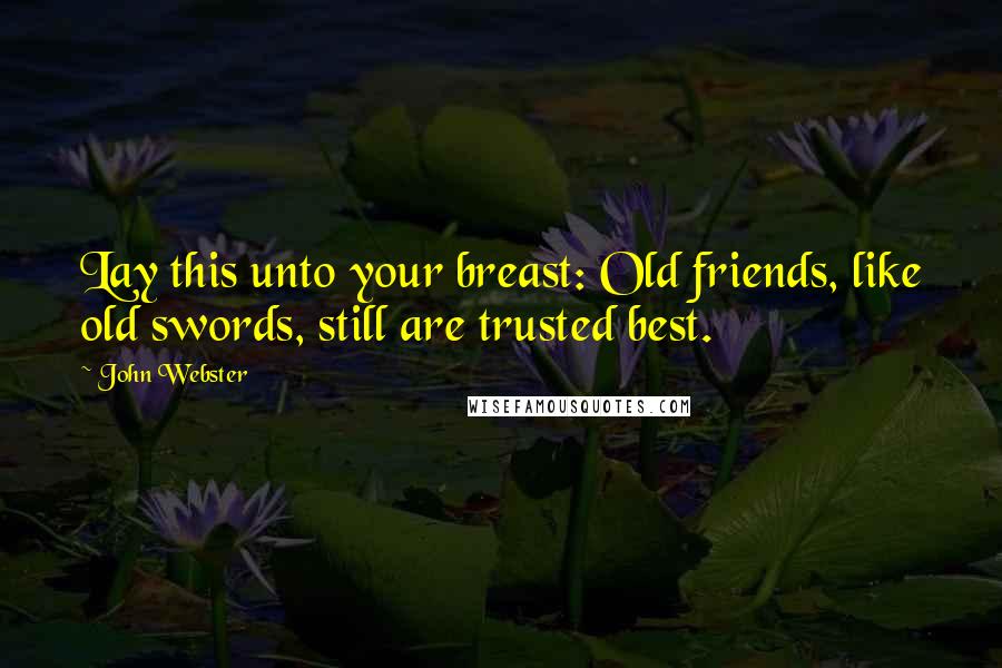 John Webster Quotes: Lay this unto your breast: Old friends, like old swords, still are trusted best.