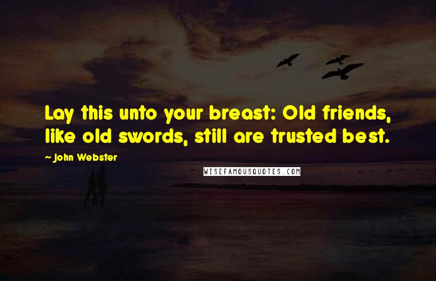 John Webster Quotes: Lay this unto your breast: Old friends, like old swords, still are trusted best.