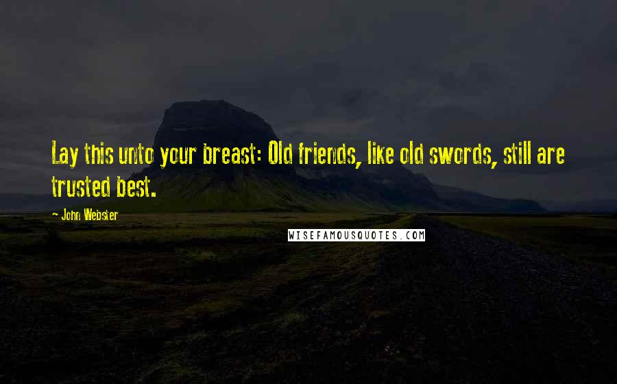 John Webster Quotes: Lay this unto your breast: Old friends, like old swords, still are trusted best.