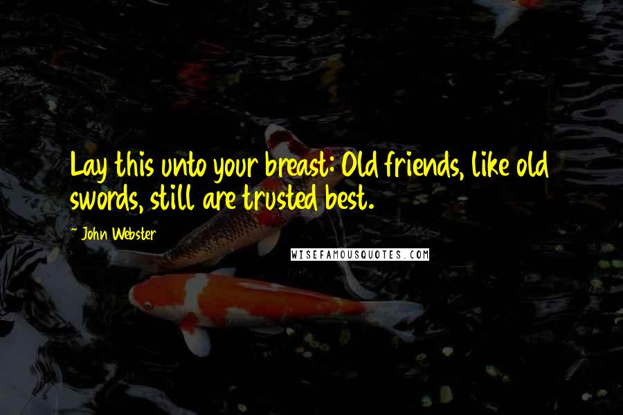 John Webster Quotes: Lay this unto your breast: Old friends, like old swords, still are trusted best.
