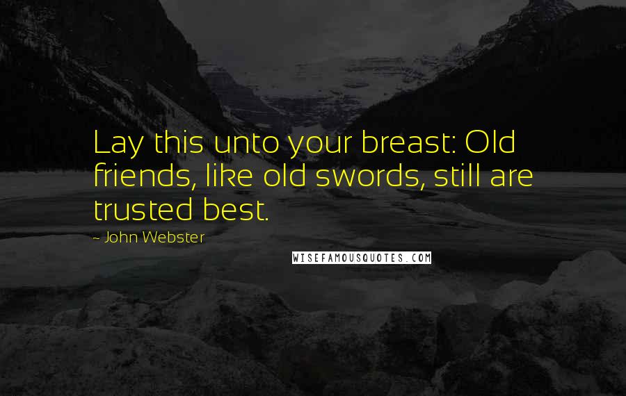 John Webster Quotes: Lay this unto your breast: Old friends, like old swords, still are trusted best.