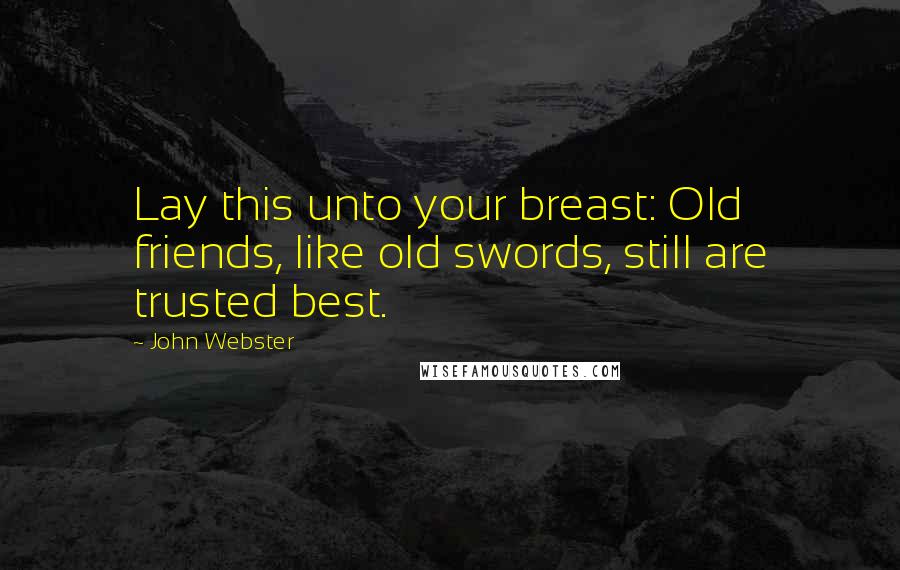 John Webster Quotes: Lay this unto your breast: Old friends, like old swords, still are trusted best.