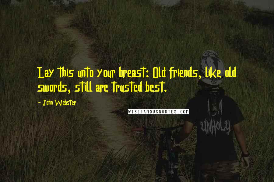 John Webster Quotes: Lay this unto your breast: Old friends, like old swords, still are trusted best.