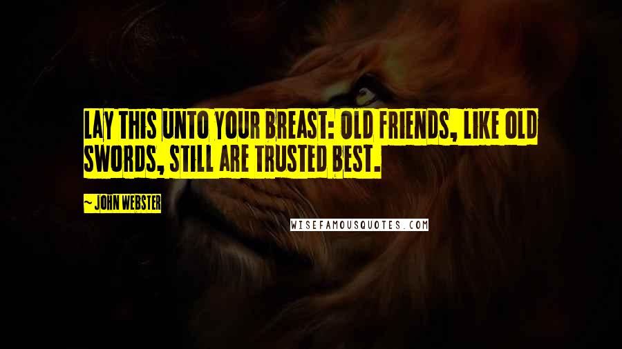 John Webster Quotes: Lay this unto your breast: Old friends, like old swords, still are trusted best.