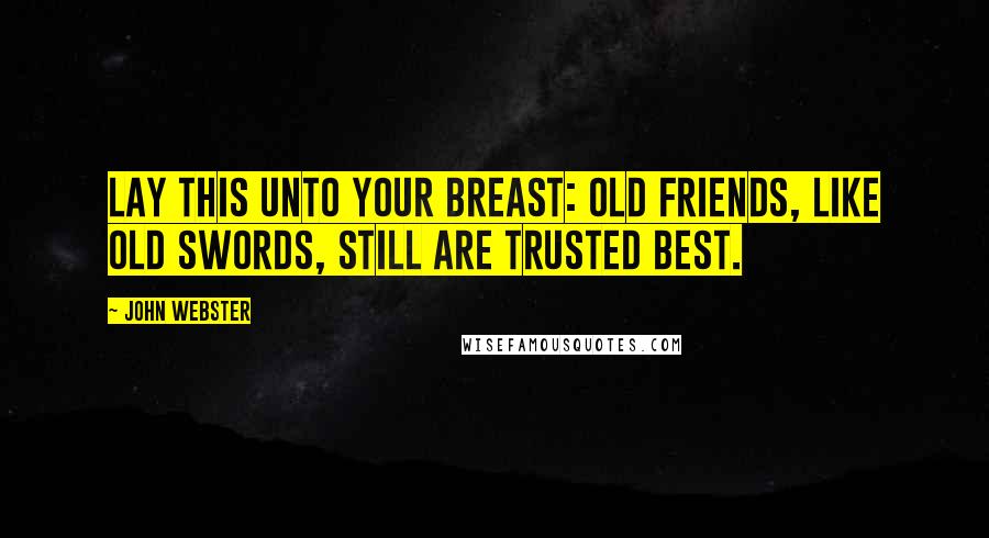 John Webster Quotes: Lay this unto your breast: Old friends, like old swords, still are trusted best.