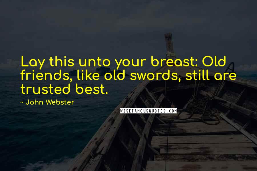 John Webster Quotes: Lay this unto your breast: Old friends, like old swords, still are trusted best.