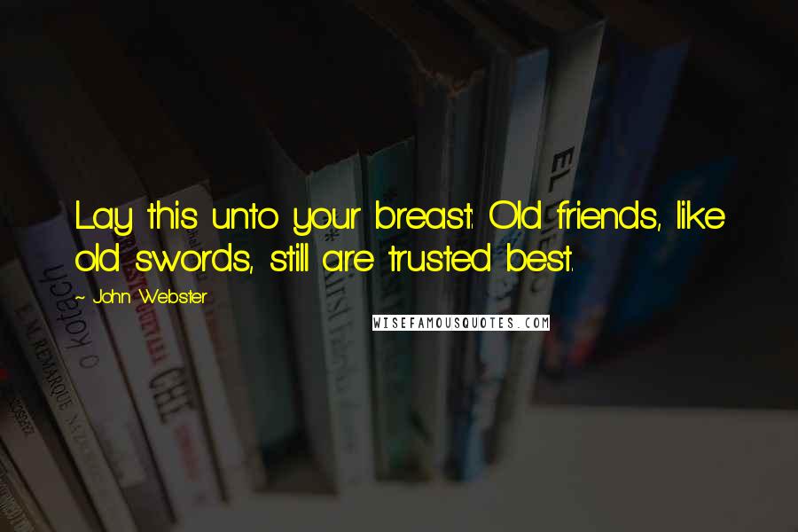 John Webster Quotes: Lay this unto your breast: Old friends, like old swords, still are trusted best.