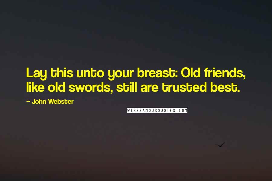 John Webster Quotes: Lay this unto your breast: Old friends, like old swords, still are trusted best.