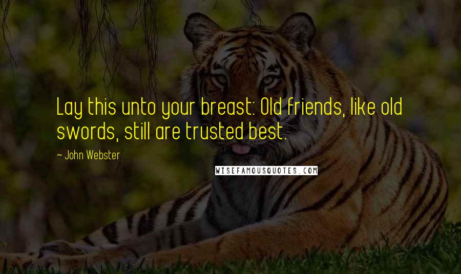 John Webster Quotes: Lay this unto your breast: Old friends, like old swords, still are trusted best.