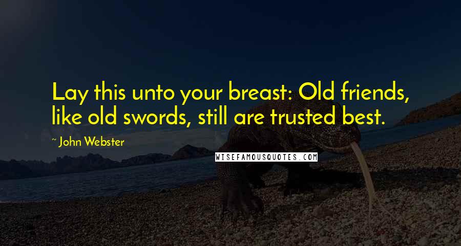 John Webster Quotes: Lay this unto your breast: Old friends, like old swords, still are trusted best.