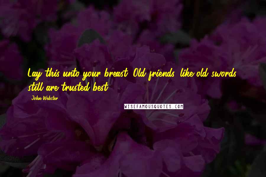 John Webster Quotes: Lay this unto your breast: Old friends, like old swords, still are trusted best.