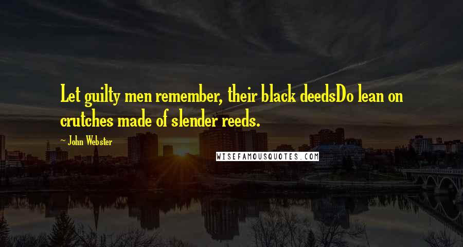 John Webster Quotes: Let guilty men remember, their black deedsDo lean on crutches made of slender reeds.