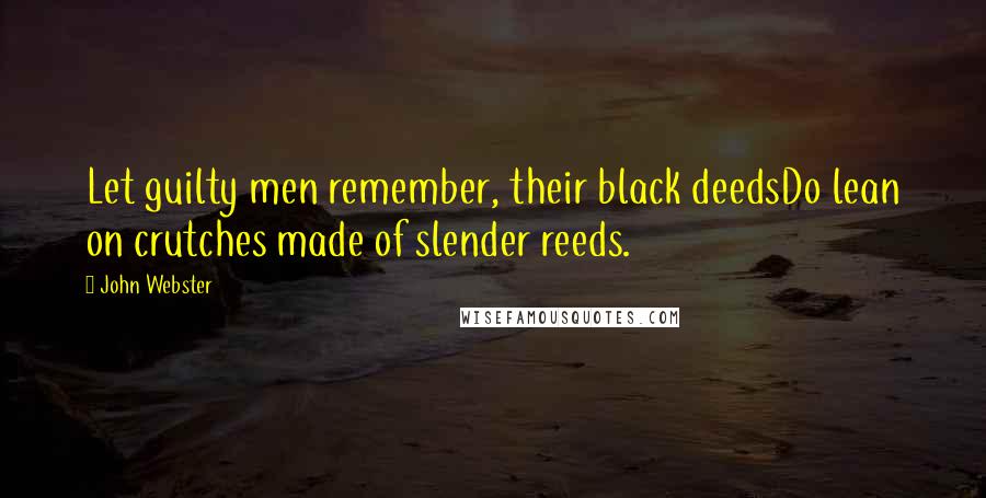 John Webster Quotes: Let guilty men remember, their black deedsDo lean on crutches made of slender reeds.