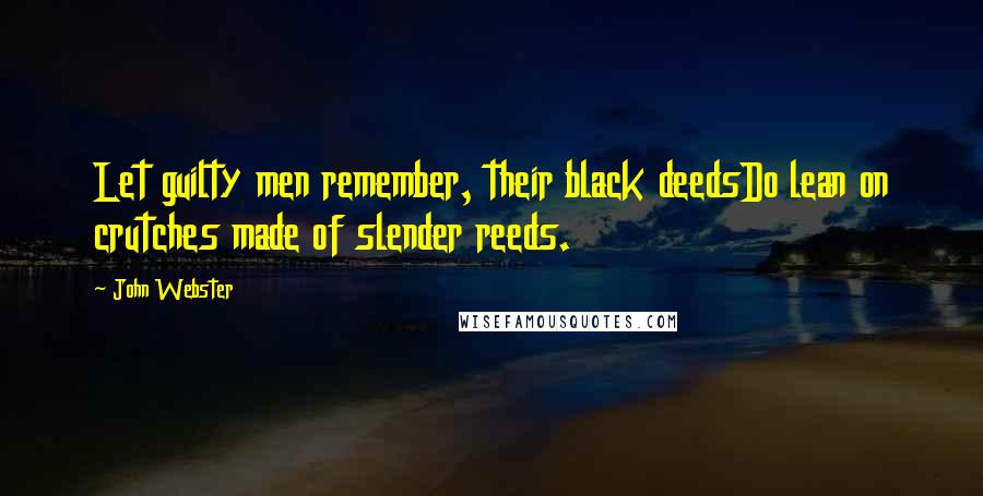 John Webster Quotes: Let guilty men remember, their black deedsDo lean on crutches made of slender reeds.