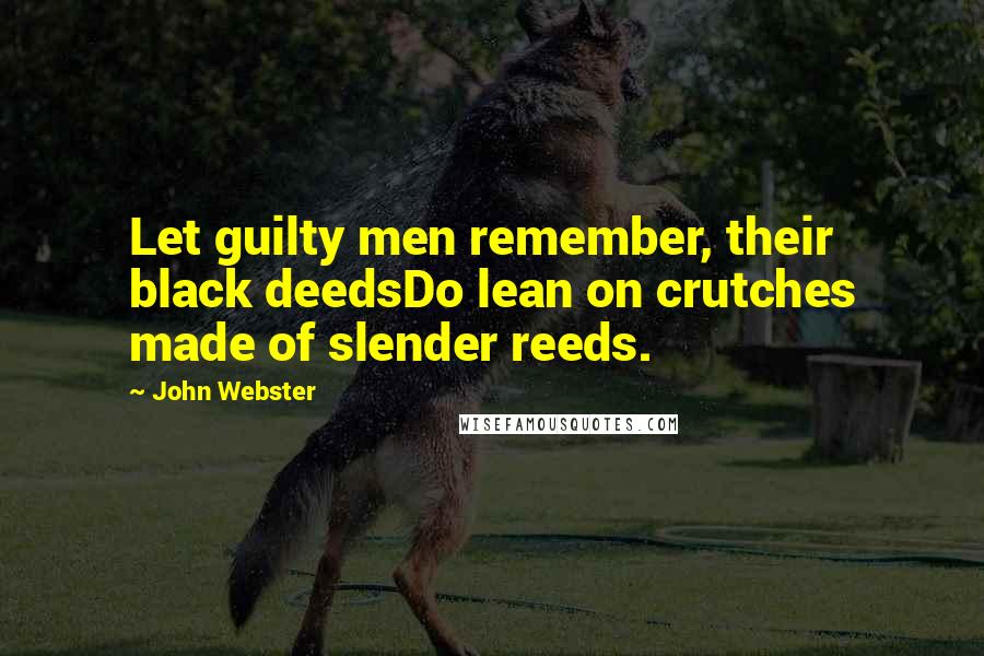 John Webster Quotes: Let guilty men remember, their black deedsDo lean on crutches made of slender reeds.