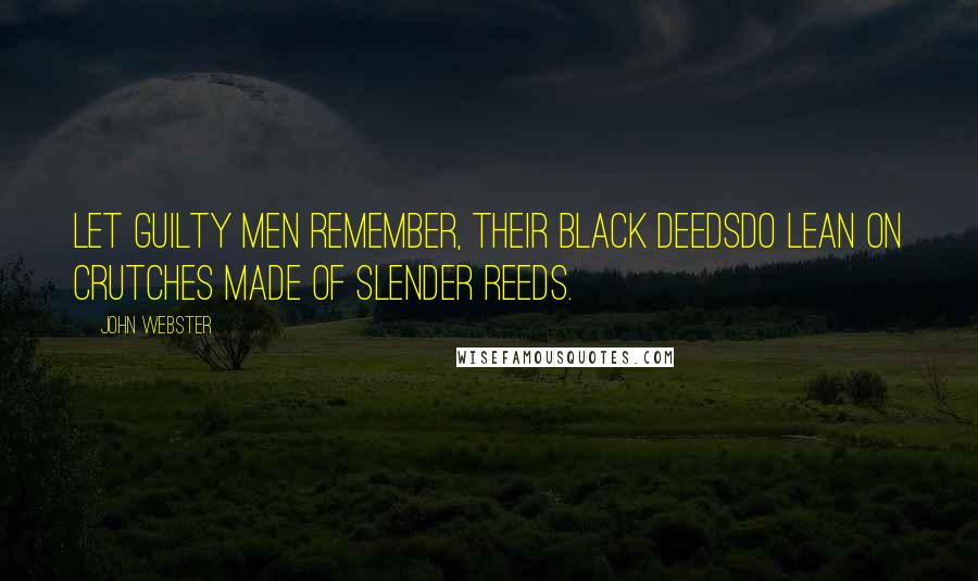 John Webster Quotes: Let guilty men remember, their black deedsDo lean on crutches made of slender reeds.