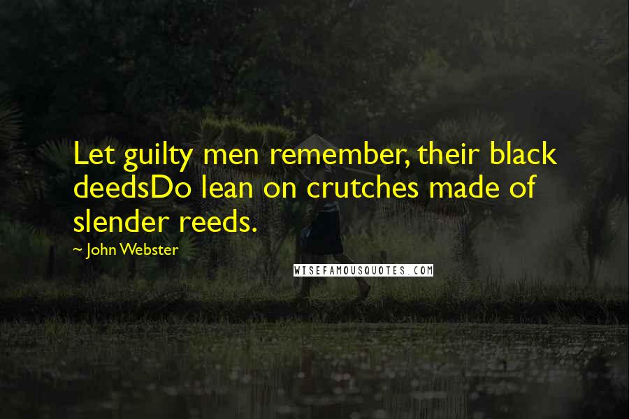John Webster Quotes: Let guilty men remember, their black deedsDo lean on crutches made of slender reeds.