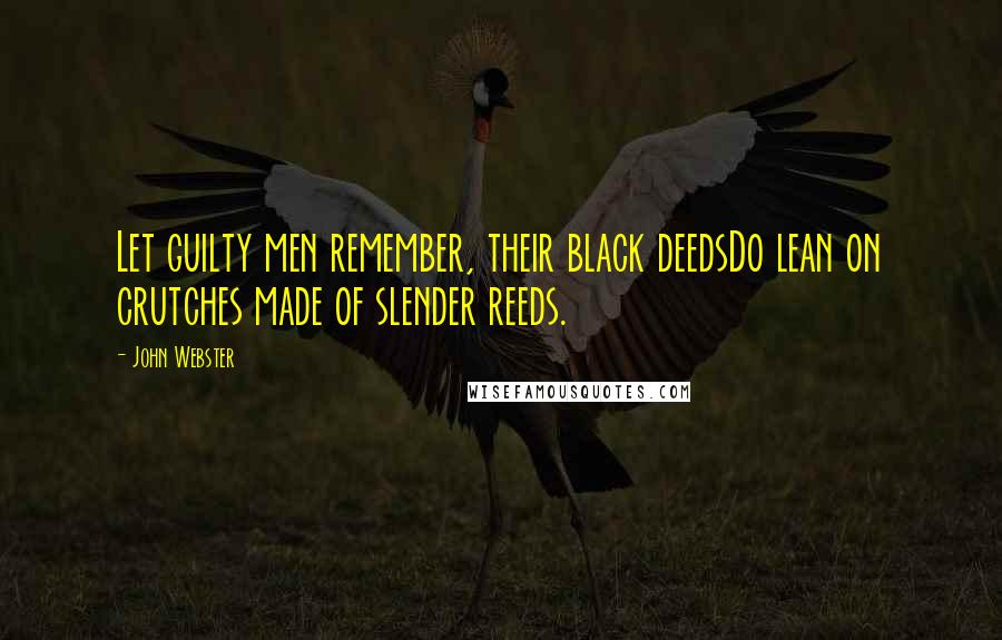 John Webster Quotes: Let guilty men remember, their black deedsDo lean on crutches made of slender reeds.