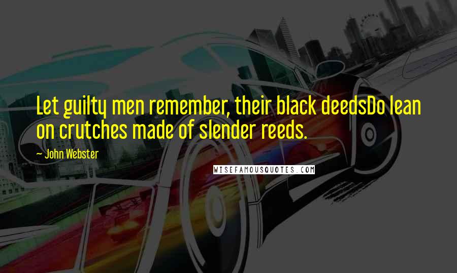 John Webster Quotes: Let guilty men remember, their black deedsDo lean on crutches made of slender reeds.