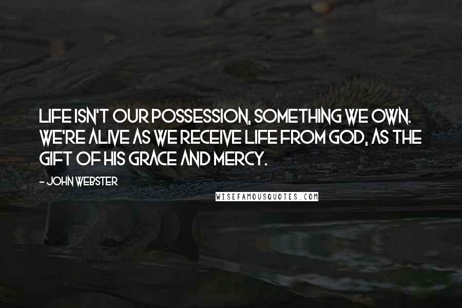 John Webster Quotes: Life isn't our possession, something we own. We're alive as we receive life from God, as the gift of his grace and mercy.