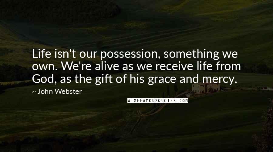 John Webster Quotes: Life isn't our possession, something we own. We're alive as we receive life from God, as the gift of his grace and mercy.