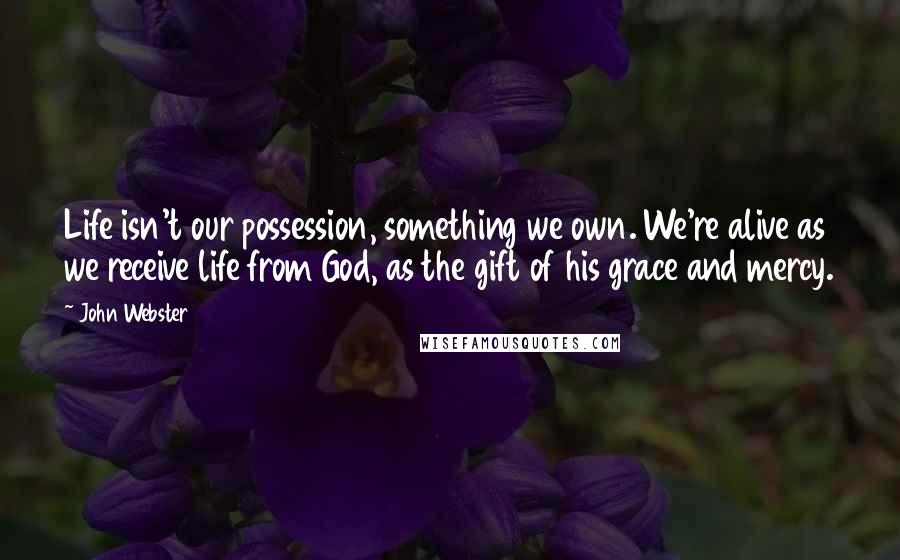 John Webster Quotes: Life isn't our possession, something we own. We're alive as we receive life from God, as the gift of his grace and mercy.