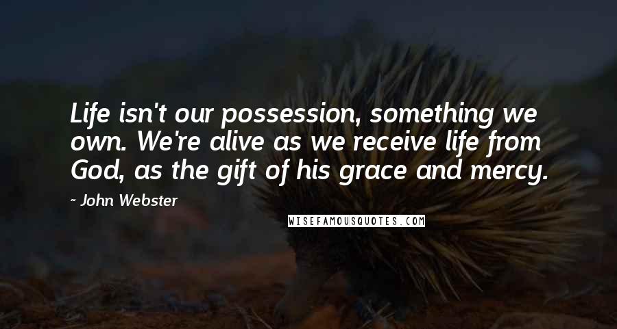 John Webster Quotes: Life isn't our possession, something we own. We're alive as we receive life from God, as the gift of his grace and mercy.