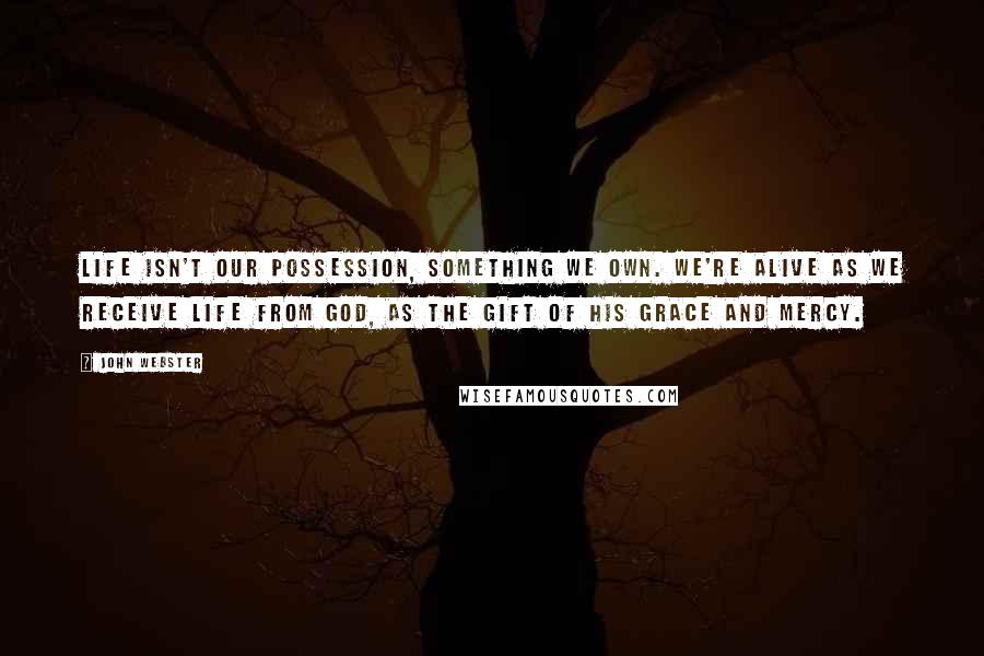 John Webster Quotes: Life isn't our possession, something we own. We're alive as we receive life from God, as the gift of his grace and mercy.