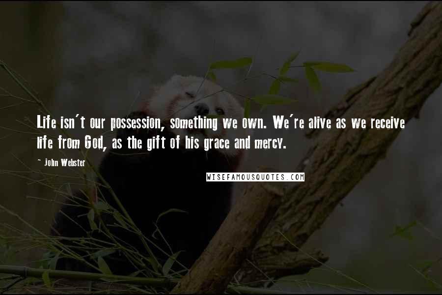 John Webster Quotes: Life isn't our possession, something we own. We're alive as we receive life from God, as the gift of his grace and mercy.