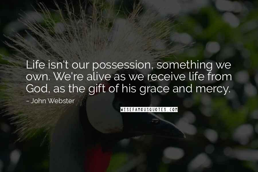 John Webster Quotes: Life isn't our possession, something we own. We're alive as we receive life from God, as the gift of his grace and mercy.