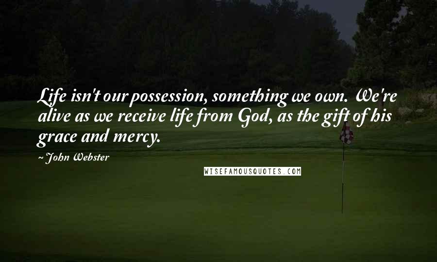 John Webster Quotes: Life isn't our possession, something we own. We're alive as we receive life from God, as the gift of his grace and mercy.