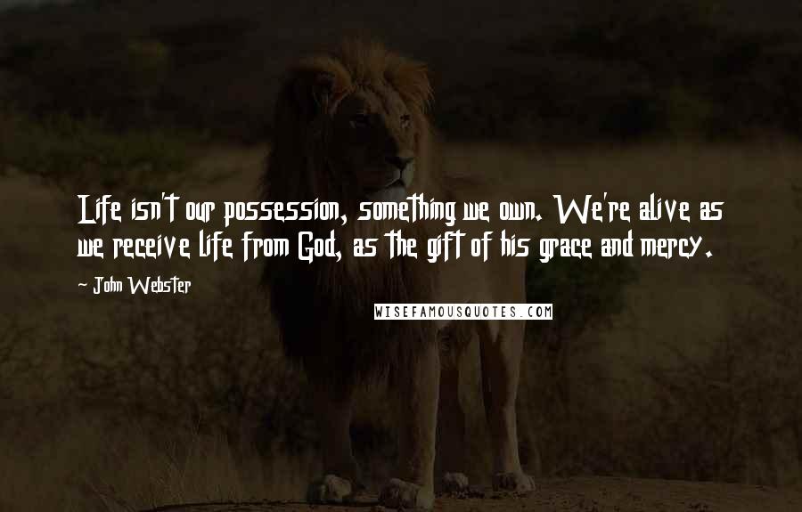 John Webster Quotes: Life isn't our possession, something we own. We're alive as we receive life from God, as the gift of his grace and mercy.