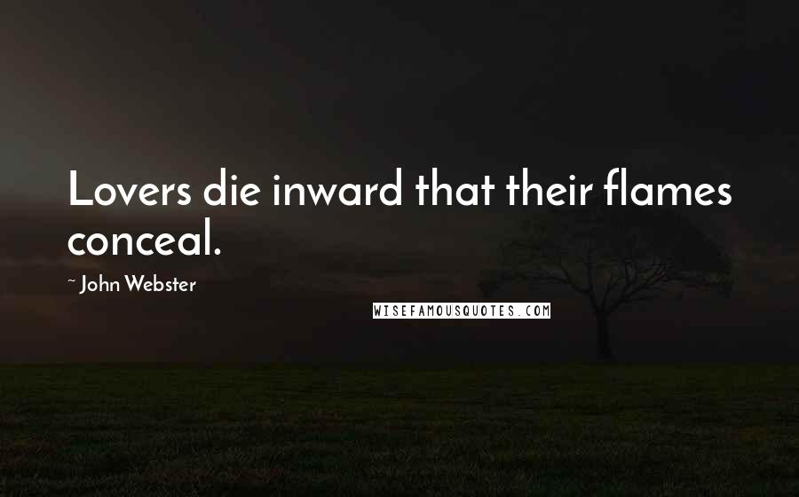 John Webster Quotes: Lovers die inward that their flames conceal.